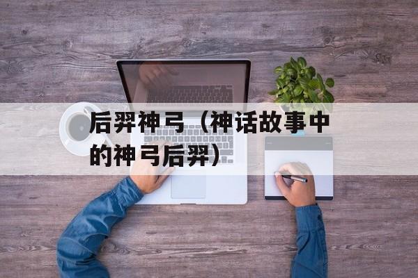 后羿神弓（神话故事中的神弓后羿）-第1张图片-居家生活