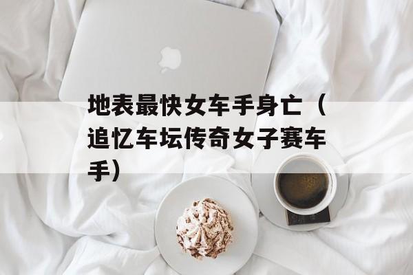 地表最快女车手身亡（追忆车坛传奇女子赛车手）-第1张图片-居家生活