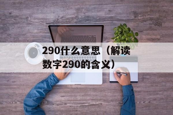 290什么意思（解读数字290的含义）-第1张图片-居家生活