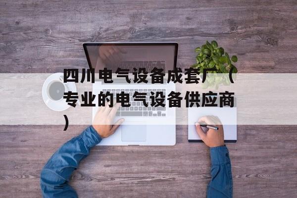 四川电气设备成套厂（专业的电气设备供应商）-第1张图片-居家生活