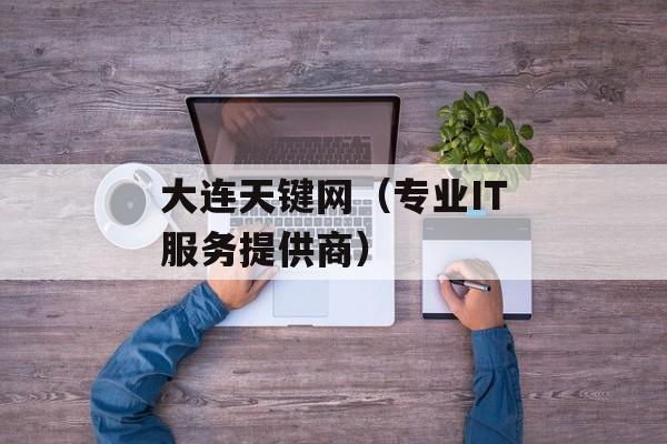 大连天键网（专业IT服务提供商）-第1张图片-居家生活