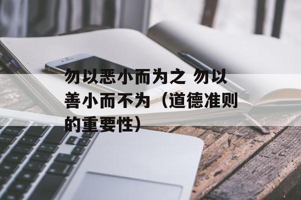 勿以恶小而为之 勿以善小而不为（道德准则的重要性）-第1张图片-居家生活