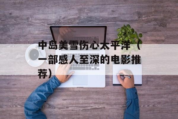 中岛美雪伤心太平洋（一部感人至深的电影推荐）-第1张图片-居家生活