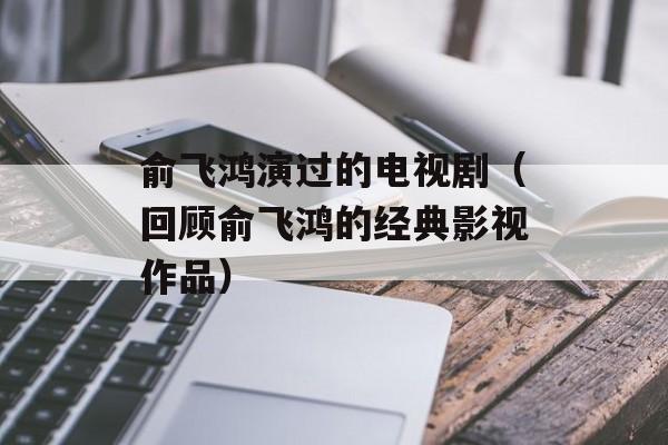 俞飞鸿演过的电视剧（回顾俞飞鸿的经典影视作品）-第1张图片-居家生活