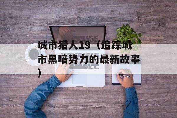 城市猎人19（追踪城市黑暗势力的最新故事）-第1张图片-居家生活