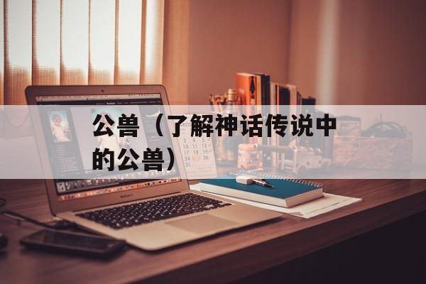 公兽（了解神话传说中的公兽）-第1张图片-居家生活