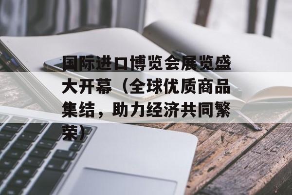 国际进口博览会展览盛大开幕（全球优质商品集结，助力经济共同繁荣）-第1张图片-居家生活
