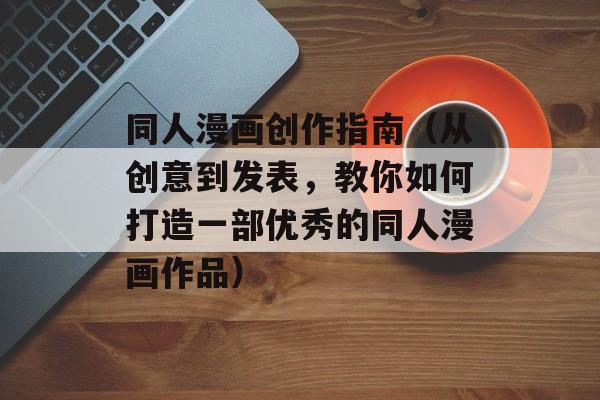 同人漫画创作指南（从创意到发表，教你如何打造一部优秀的同人漫画作品）-第1张图片-居家生活
