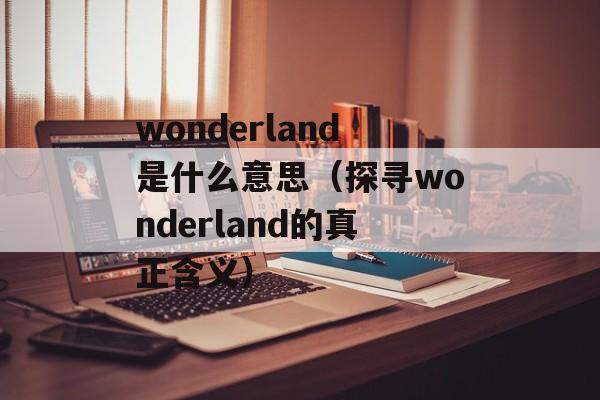 wonderland是什么意思（探寻wonderland的真正含义）-第1张图片-居家生活