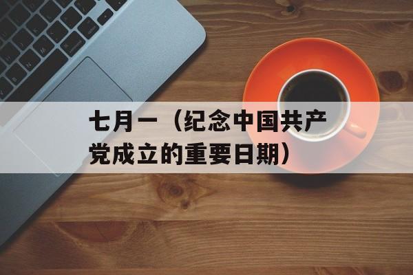 七月一（纪念中国共产党成立的重要日期）-第1张图片-居家生活
