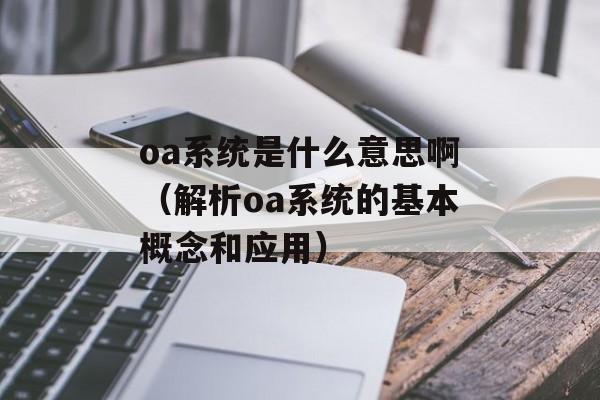 oa系统是什么意思啊（解析oa系统的基本概念和应用）-第1张图片-居家生活