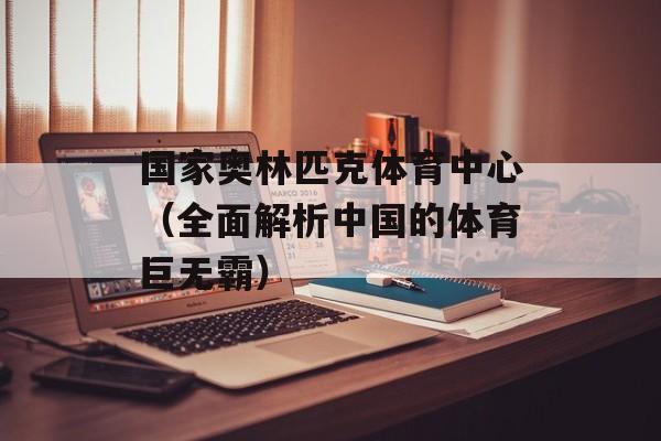 国家奥林匹克体育中心（全面解析中国的体育巨无霸）-第1张图片-居家生活