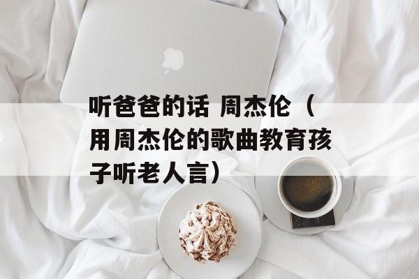 听爸爸的话 周杰伦（用周杰伦的歌曲教育孩子听老人言）-第1张图片-居家生活