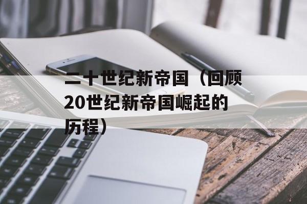 二十世纪新帝国（回顾20世纪新帝国崛起的历程）-第1张图片-居家生活