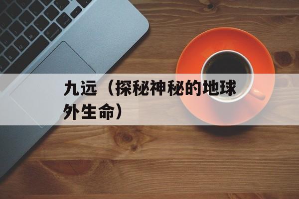 九远（探秘神秘的地球外生命）-第1张图片-居家生活