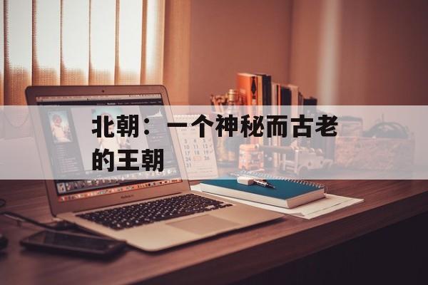 北朝：一个神秘而古老的王朝-第1张图片-居家生活