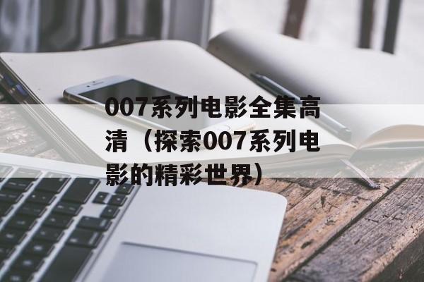007系列电影全集高清（探索007系列电影的精彩世界）-第1张图片-居家生活