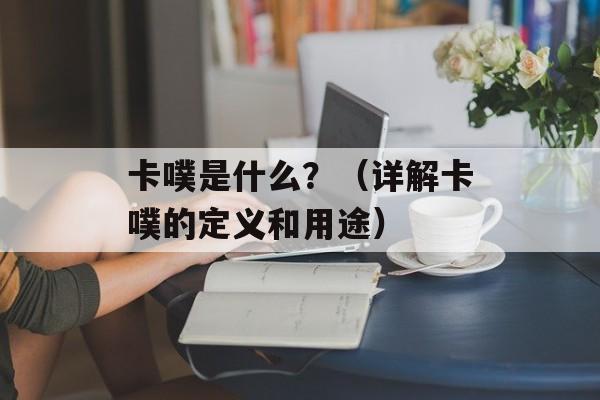 卡噗是什么？（详解卡噗的定义和用途）-第1张图片-居家生活