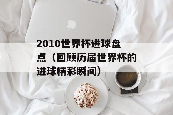 2010世界杯进球盘点（回顾历届世界杯的进球精彩瞬间）-第1张图片-居家生活