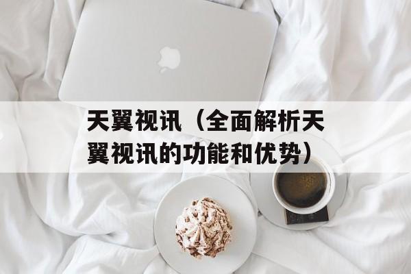 天翼视讯（全面解析天翼视讯的功能和优势）-第1张图片-居家生活