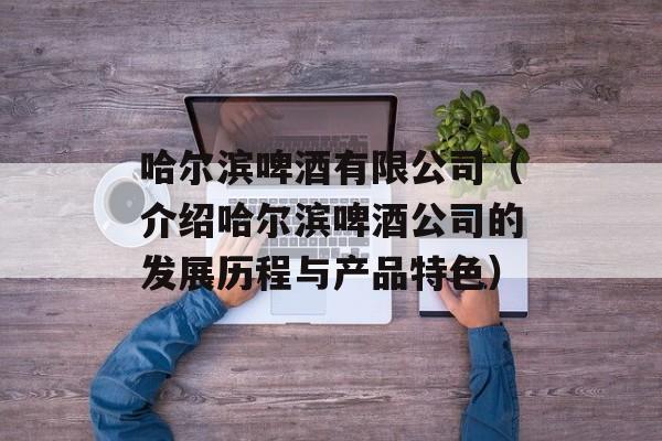 哈尔滨啤酒有限公司（介绍哈尔滨啤酒公司的发展历程与产品特色）-第1张图片-居家生活
