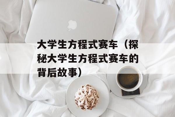 大学生方程式赛车（探秘大学生方程式赛车的背后故事）-第1张图片-居家生活