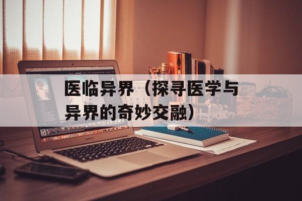 医临异界（探寻医学与异界的奇妙交融）-第1张图片-居家生活