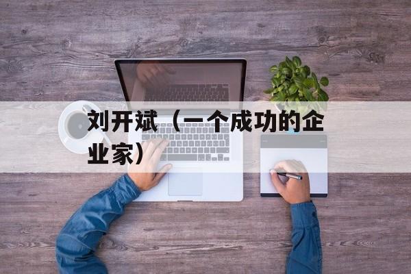 刘开斌（一个成功的企业家）-第1张图片-居家生活