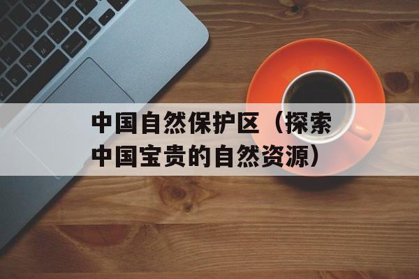 中国自然保护区（探索中国宝贵的自然资源）-第1张图片-居家生活
