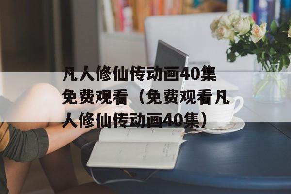 凡人修仙传动画40集免费观看（免费观看凡人修仙传动画40集）-第1张图片-居家生活