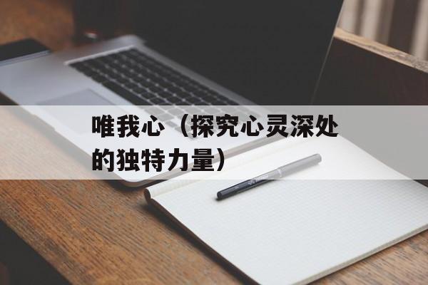唯我心（探究心灵深处的独特力量）-第1张图片-居家生活