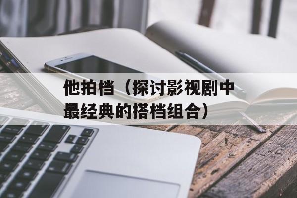 他拍档（探讨影视剧中最经典的搭档组合）-第1张图片-居家生活