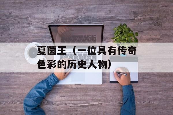 夏茵王（一位具有传奇色彩的历史人物）-第1张图片-居家生活
