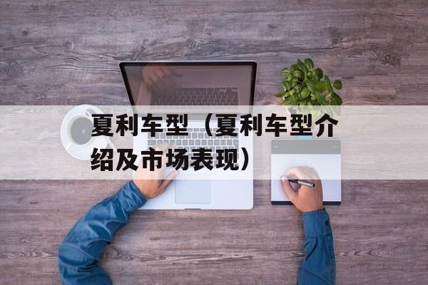 夏利车型（夏利车型介绍及市场表现）-第1张图片-居家生活