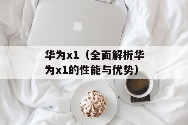 华为x1（全面解析华为x1的性能与优势）-第1张图片-居家生活