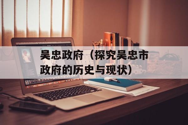 吴忠政府（探究吴忠市政府的历史与现状）-第1张图片-居家生活