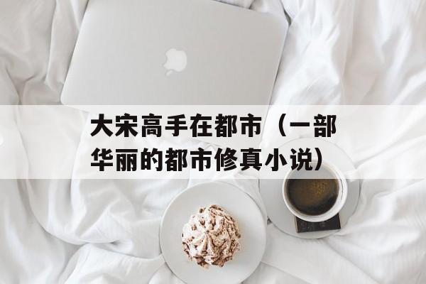 大宋高手在都市（一部华丽的都市修真小说）-第1张图片-居家生活