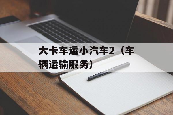 大卡车运小汽车2（车辆运输服务）-第1张图片-居家生活