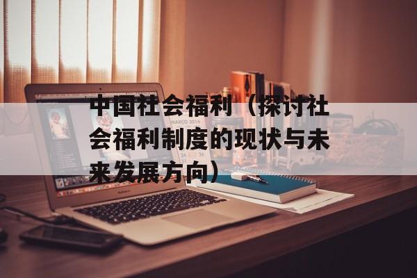 中国社会福利（探讨社会福利制度的现状与未来发展方向）-第1张图片-居家生活