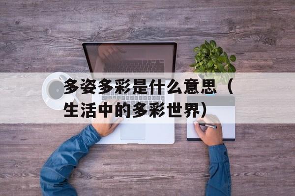 多姿多彩是什么意思（生活中的多彩世界）-第1张图片-居家生活
