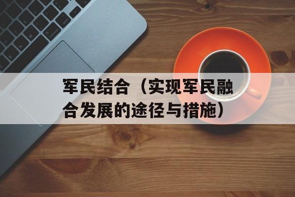 军民结合（实现军民融合发展的途径与措施）-第1张图片-居家生活