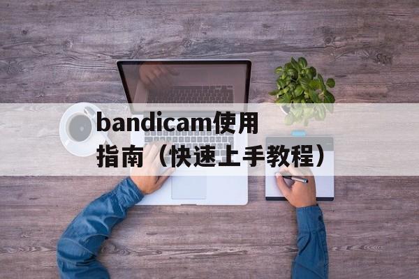 bandicam使用指南（快速上手教程）-第1张图片-居家生活