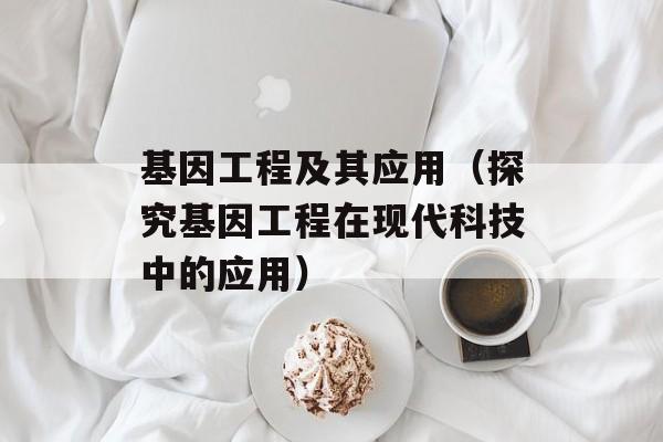 基因工程及其应用（探究基因工程在现代科技中的应用）-第1张图片-居家生活