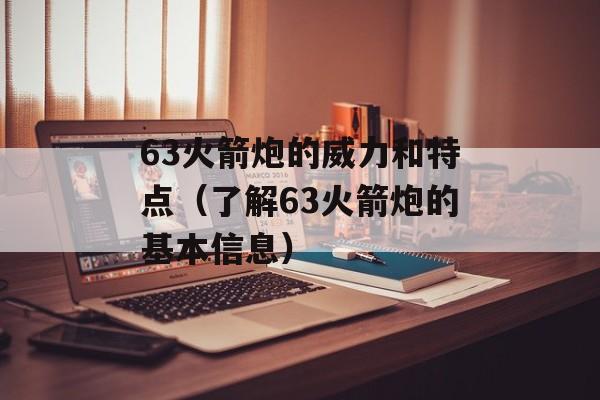 63火箭炮的威力和特点（了解63火箭炮的基本信息）-第1张图片-居家生活