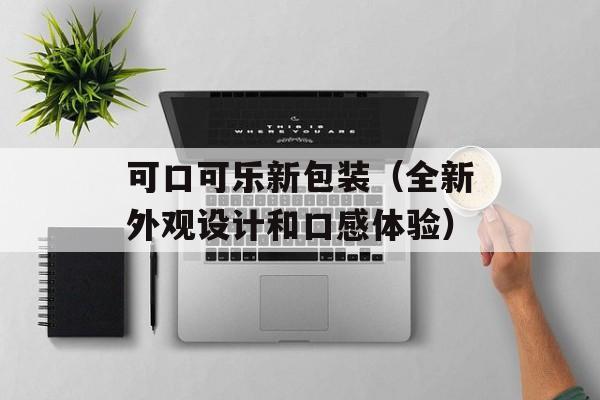 可口可乐新包装（全新外观设计和口感体验）-第1张图片-居家生活