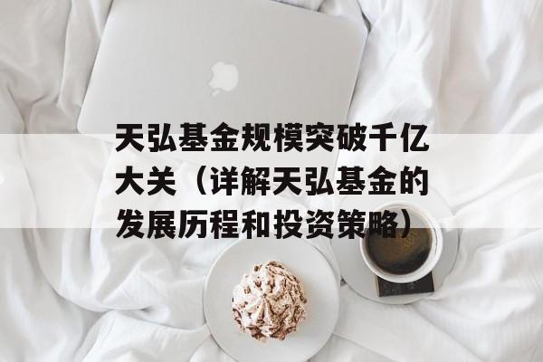 天弘基金规模突破千亿大关（详解天弘基金的发展历程和投资策略）-第1张图片-居家生活