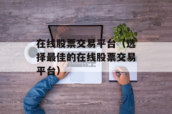 在线股票交易平台（选择最佳的在线股票交易平台）-第1张图片-居家生活