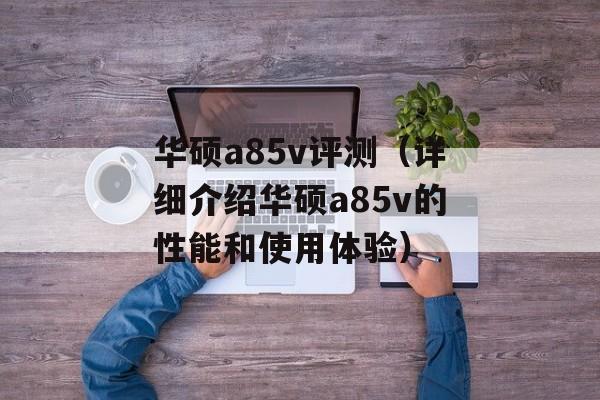 华硕a85v评测（详细介绍华硕a85v的性能和使用体验）-第1张图片-居家生活