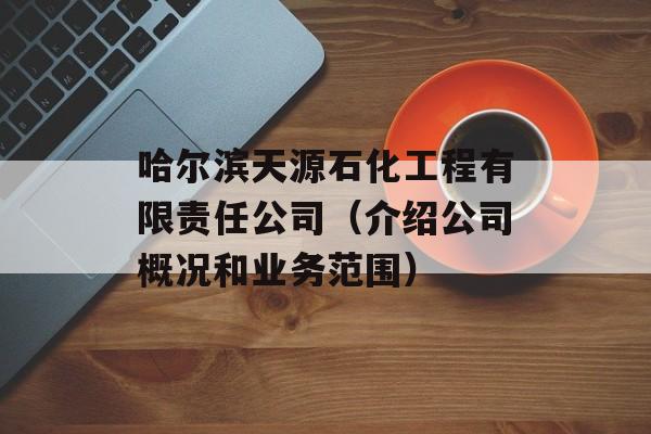 哈尔滨天源石化工程有限责任公司（介绍公司概况和业务范围）-第1张图片-居家生活