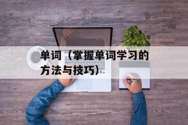 单词（掌握单词学习的方法与技巧）-第1张图片-居家生活